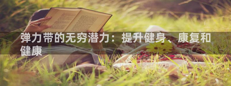 欧陆娱乐注册平台：弹力带的无穷潜力：提升健身、康复和