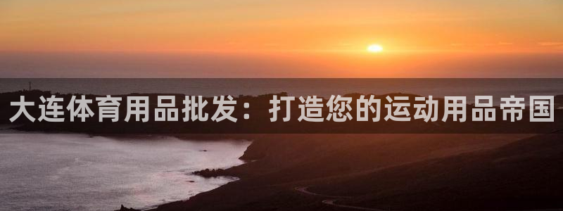 欧陆娱乐官网下载安装苹果：大连体育用品批发：打造您的