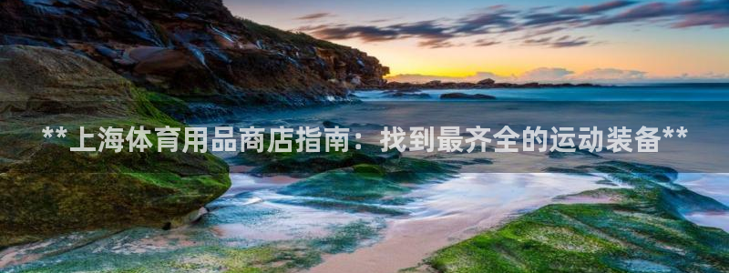 欧陆娱乐客服服务：**上海体育用品商店指南：找到最齐