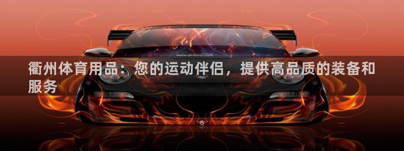 欧陆娱乐讲7O777：衢州体育用品：您的运动伴侣，提