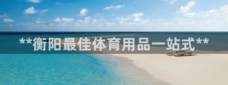 欧陆娱乐可以退钱吗安全吗：**衡阳最佳体育用品一站式