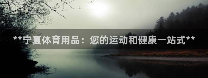 欧陆娱乐总代理：**宁夏体育用品：您的运动和健康一站