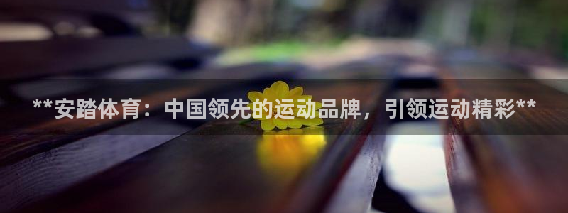 欧陆娱乐合法吗?：**安踏体育：中国领先的运动品牌，