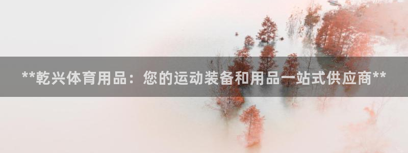 欧陆娱乐登录注册平台有哪些：**乾兴体育用品：您的运