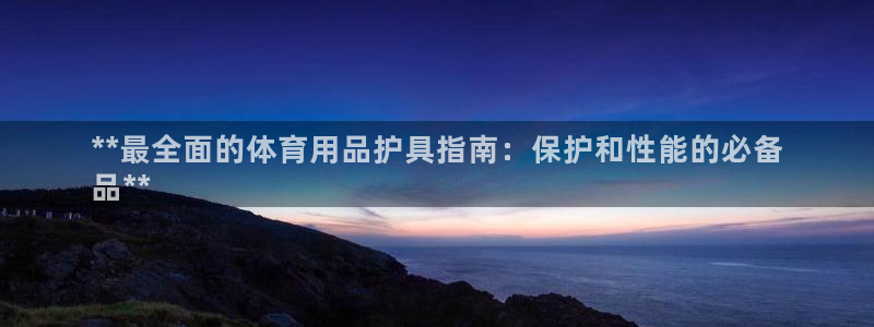 欧陆娱乐能赚钱吗知乎：**最全面的体育用品护具指南：