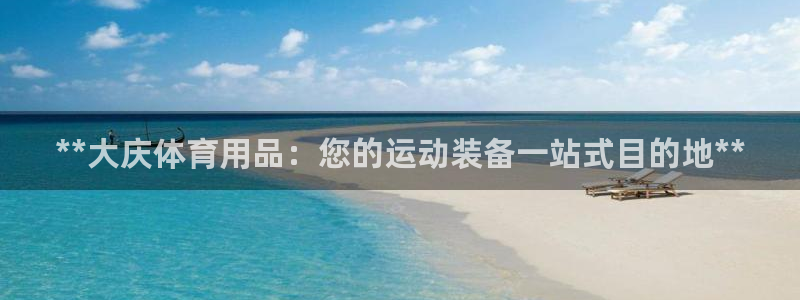 欧陆娱乐官网：**大庆体育用品：您的运动装备一站式目