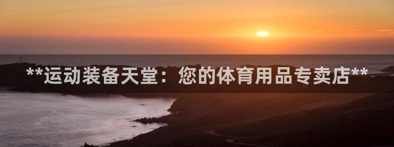 欧陆娱乐有风险吗：**运动装备天堂：您的体育用品专卖