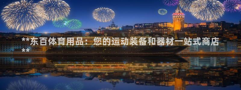 欧陆娱乐注册链接：**东百体育用品：您的运动装备和器