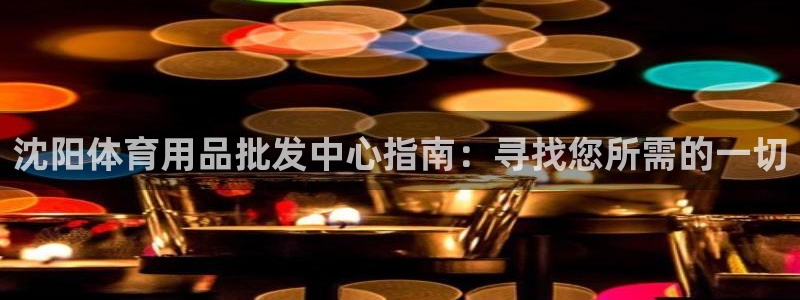 欧陆娱乐总代：沈阳体育用品批发中心指南：寻找您所需的