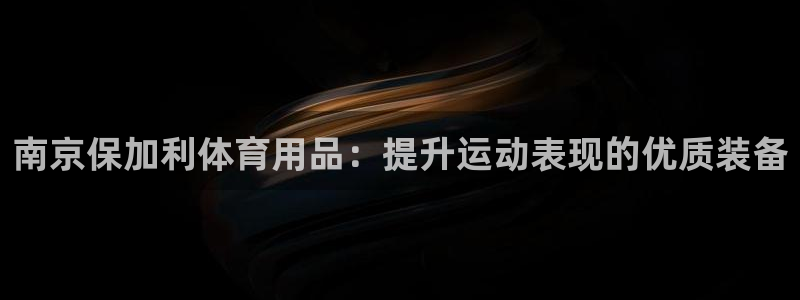欧陆娱乐百科官网：南京保加利体育用品：提升运动表现的