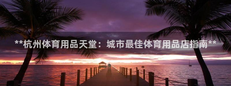 欧陆娱乐注册代理：**杭州体育用品天堂：城市最佳体育