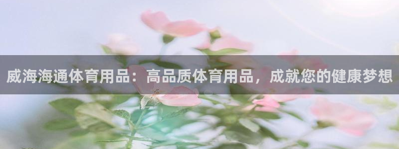 欧陆娱乐能提现嘛是真的吗：威海海通体育用品：高品质体