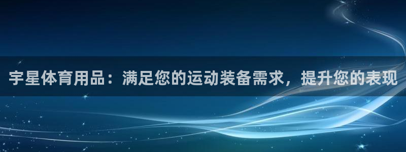 欧陆娱乐代理 贴吧官网：宇星体育用品：满足您的运动装