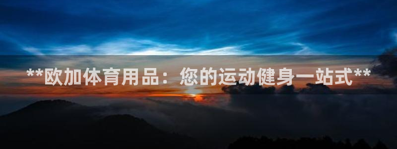 欧陆娱乐登陆平台有哪些：**欧加体育用品：您的运动健