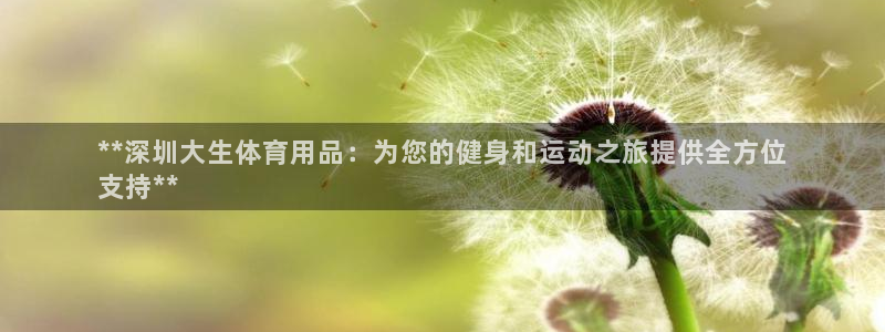 欧陆娱乐官网首页网址：**深圳大生体育用品：为您的健