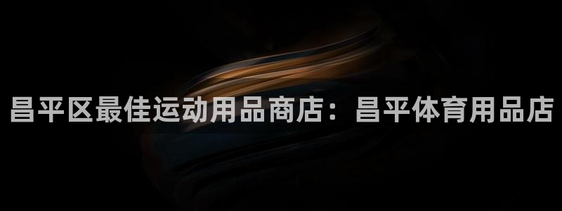 欧陆娱乐客服：昌平区最佳运动用品商店：昌平体育用品店