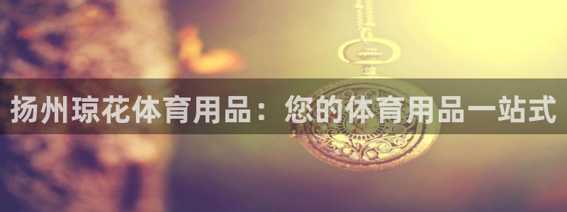 欧陆娱乐官方客服电话：扬州琼花体育用品：您的体育用品
