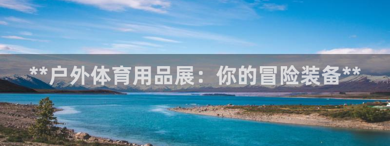 欧陆娱乐客服服务怎么样：**户外体育用品展：你的冒险