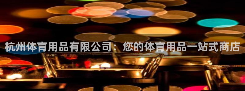 欧陆娱乐代理 贴吧官网：杭州体育用品有限公司：您的体