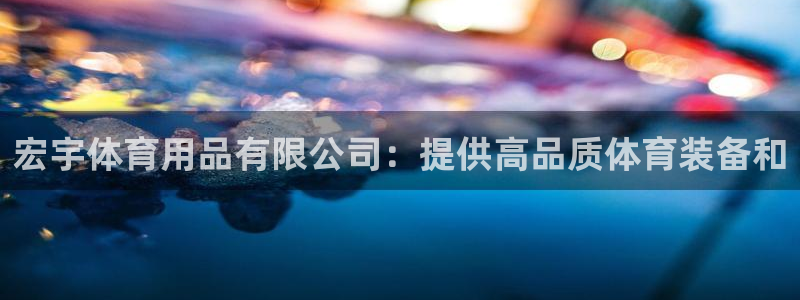 欧陆娱乐信誉吗：宏宇体育用品有限公司：提供高品质体育