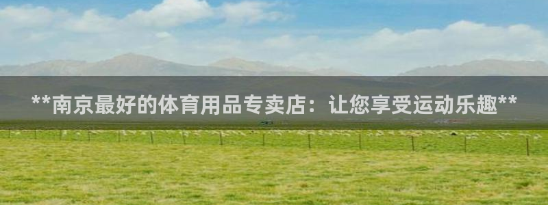 欧陆娱乐登录注册平台有哪些：**南京最好的体育用品专