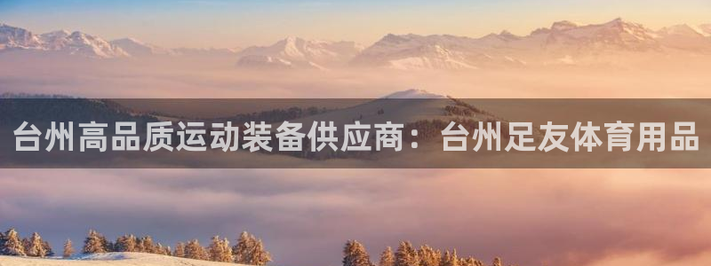 欧陆娱乐线路测速：台州高品质运动装备供应商：台州足友