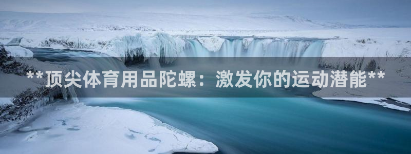 欧陆娱乐测速网站：**顶尖体育用品陀螺：激发你的运动