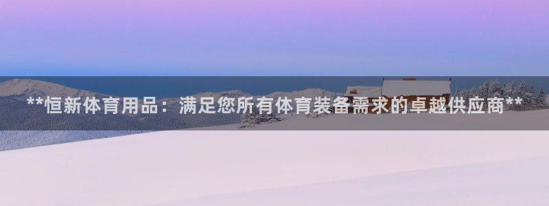 欧陆娱乐官方网站入口：**恒新体育用品：满足您所有体