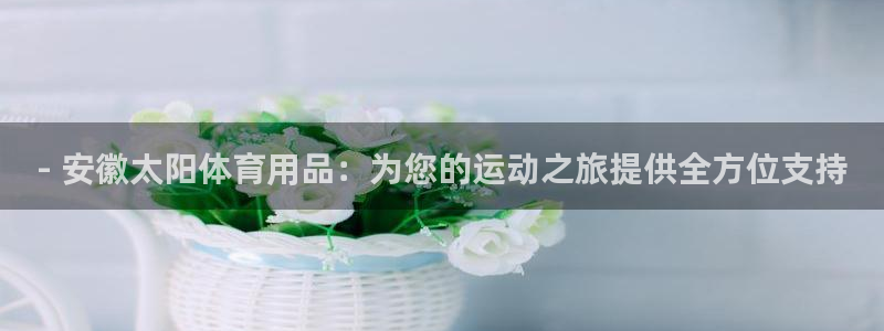 欧陆娱乐怎么注册会员：- 安徽太阳体育用品：为您的运