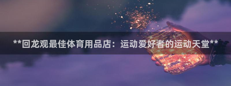 欧陆娱乐试玩官网：**回龙观最佳体育用品店：运动爱好