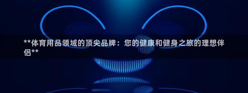 欧陆娱乐登录官网网址：**体育用品领域的顶尖品牌：您