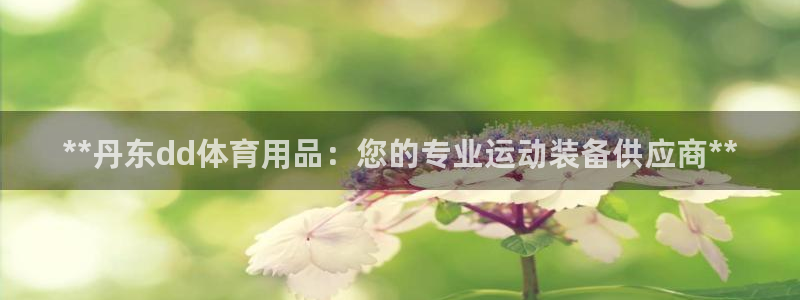 欧陆娱乐脚本怎么下载：**丹东dd体育用品：您的专业