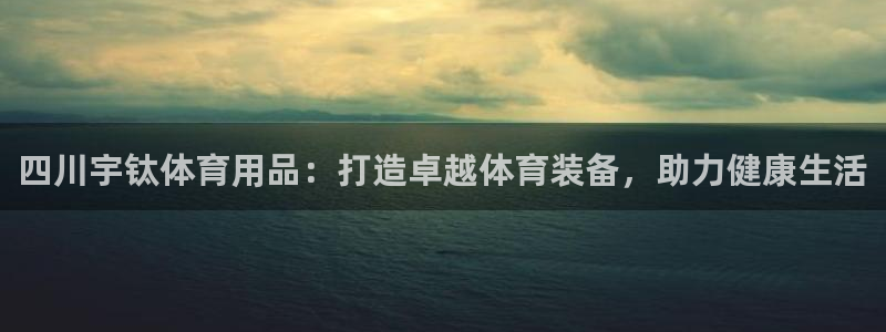 欧陆娱乐官网入口：四川宇钛体育用品：打造卓越体育装备