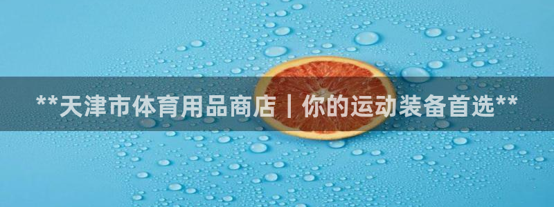 欧陆娱乐客服电话：**天津市体育用品商店｜你的运动装