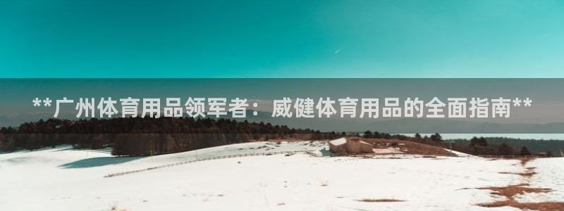 欧陆娱乐怎么注册账号啊：**广州体育用品领军者：威健
