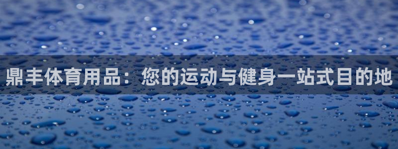 欧陆娱乐请输入USDT地址：鼎丰体育用品：您的运动与