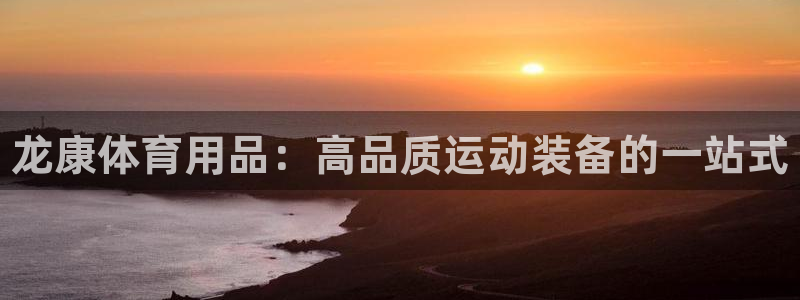 欧陆娱乐官方：龙康体育用品：高品质运动装备的一站式