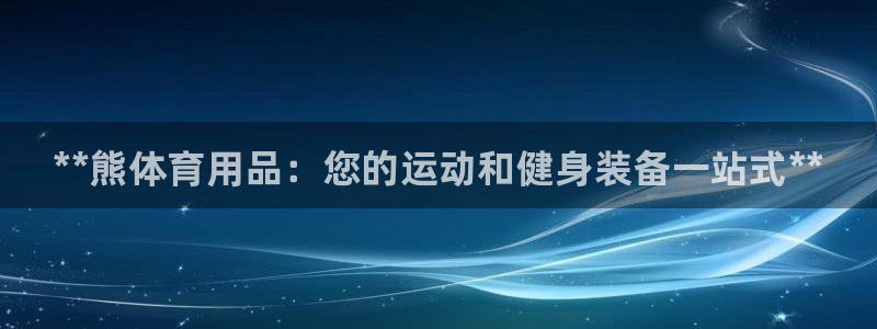欧陆娱乐客服电话人工服务热线：**熊体育用品：您的运