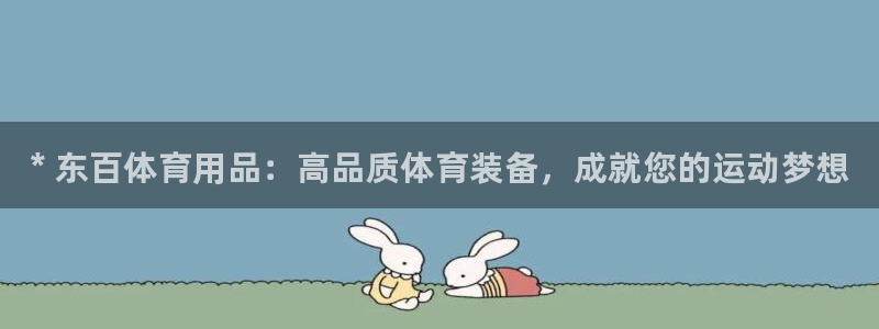 欧陆娱乐百科官网：* 东百体育用品：高品质体育装备，成就您的