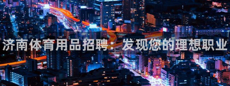 欧陆娱乐注册链接安全吗是真的吗：济南体育用品招聘：发